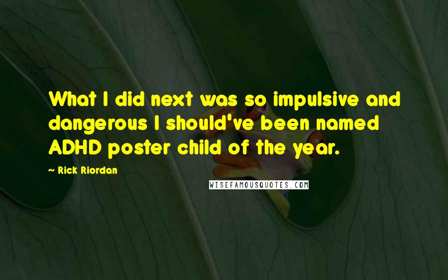 Rick Riordan Quotes: What I did next was so impulsive and dangerous I should've been named ADHD poster child of the year.