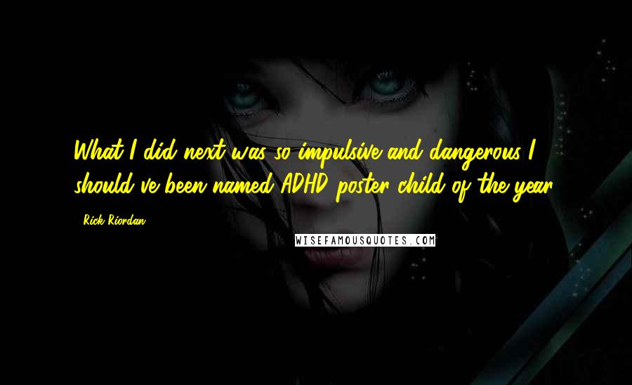 Rick Riordan Quotes: What I did next was so impulsive and dangerous I should've been named ADHD poster child of the year.