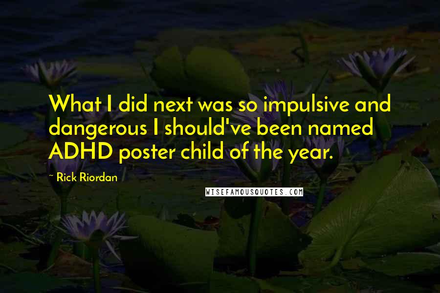 Rick Riordan Quotes: What I did next was so impulsive and dangerous I should've been named ADHD poster child of the year.