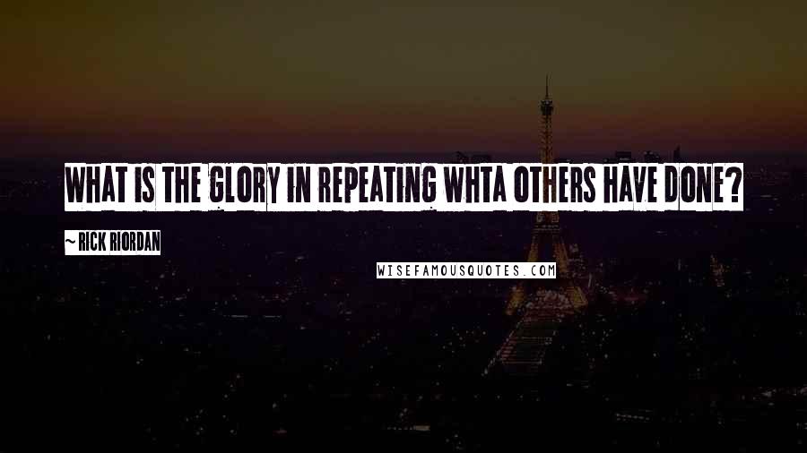 Rick Riordan Quotes: What is the glory in repeating whta others have done?