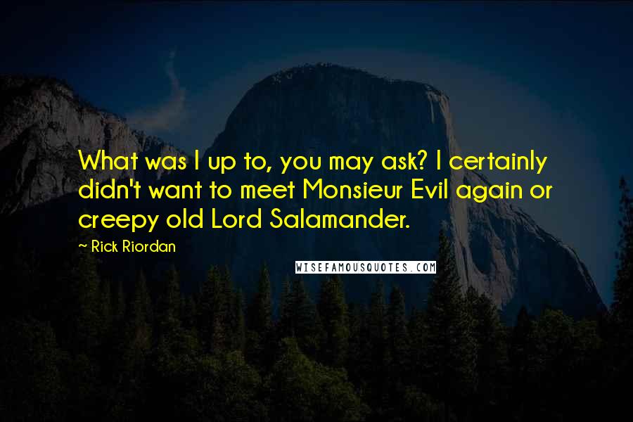 Rick Riordan Quotes: What was I up to, you may ask? I certainly didn't want to meet Monsieur Evil again or creepy old Lord Salamander.