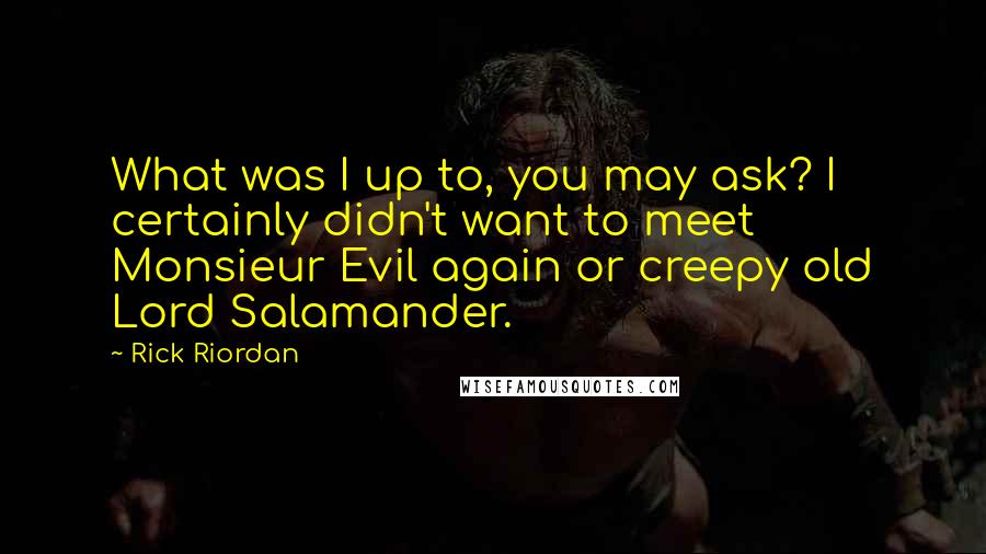 Rick Riordan Quotes: What was I up to, you may ask? I certainly didn't want to meet Monsieur Evil again or creepy old Lord Salamander.