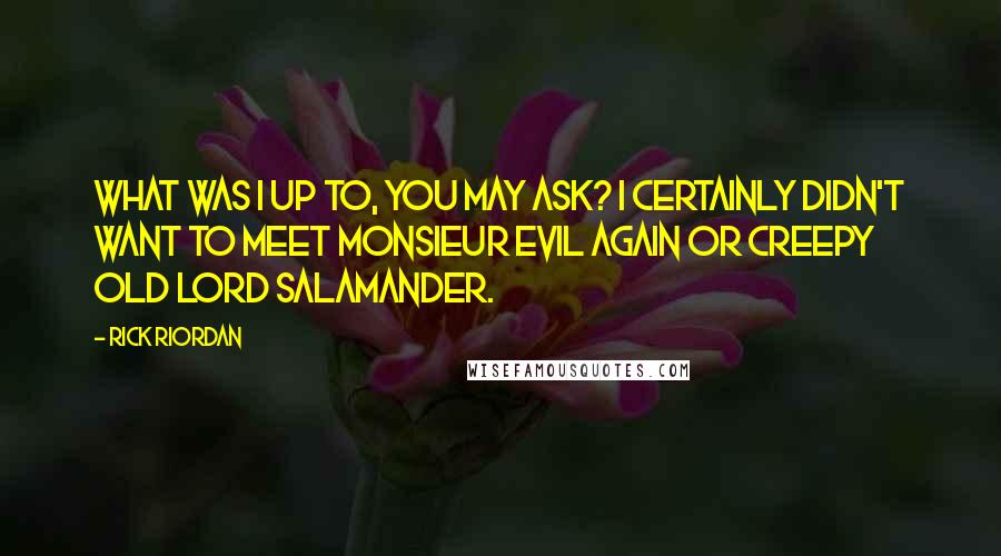 Rick Riordan Quotes: What was I up to, you may ask? I certainly didn't want to meet Monsieur Evil again or creepy old Lord Salamander.