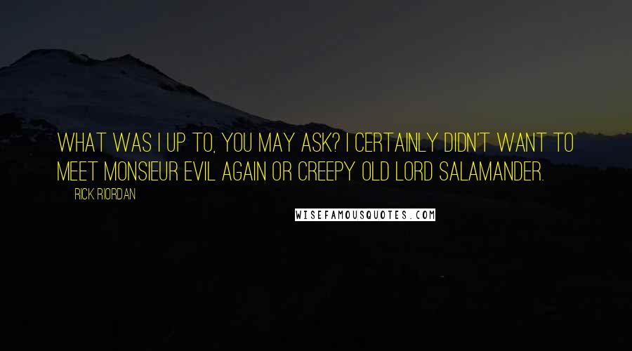 Rick Riordan Quotes: What was I up to, you may ask? I certainly didn't want to meet Monsieur Evil again or creepy old Lord Salamander.