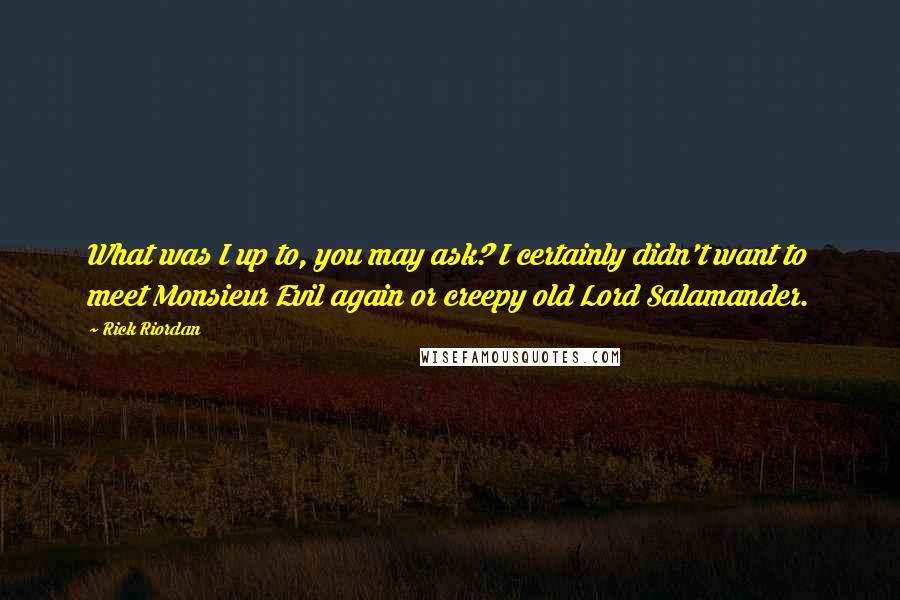 Rick Riordan Quotes: What was I up to, you may ask? I certainly didn't want to meet Monsieur Evil again or creepy old Lord Salamander.