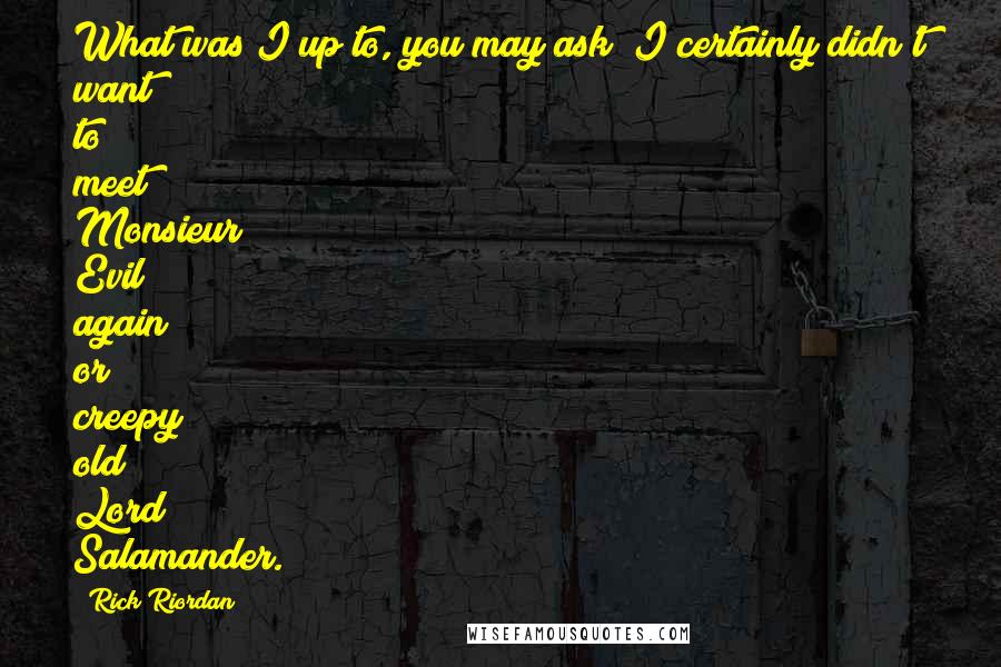 Rick Riordan Quotes: What was I up to, you may ask? I certainly didn't want to meet Monsieur Evil again or creepy old Lord Salamander.
