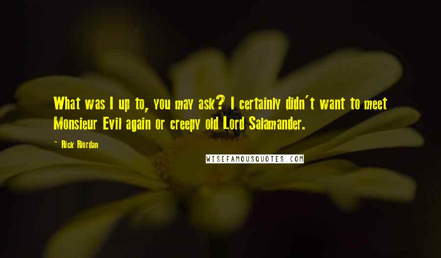 Rick Riordan Quotes: What was I up to, you may ask? I certainly didn't want to meet Monsieur Evil again or creepy old Lord Salamander.