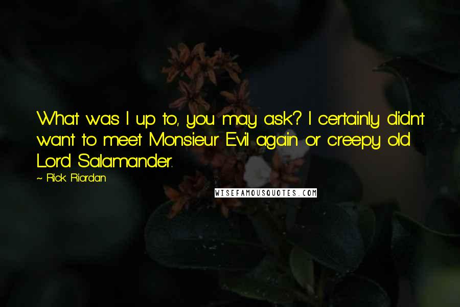 Rick Riordan Quotes: What was I up to, you may ask? I certainly didn't want to meet Monsieur Evil again or creepy old Lord Salamander.