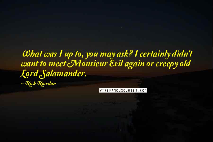 Rick Riordan Quotes: What was I up to, you may ask? I certainly didn't want to meet Monsieur Evil again or creepy old Lord Salamander.