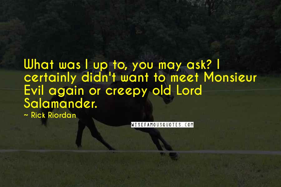 Rick Riordan Quotes: What was I up to, you may ask? I certainly didn't want to meet Monsieur Evil again or creepy old Lord Salamander.