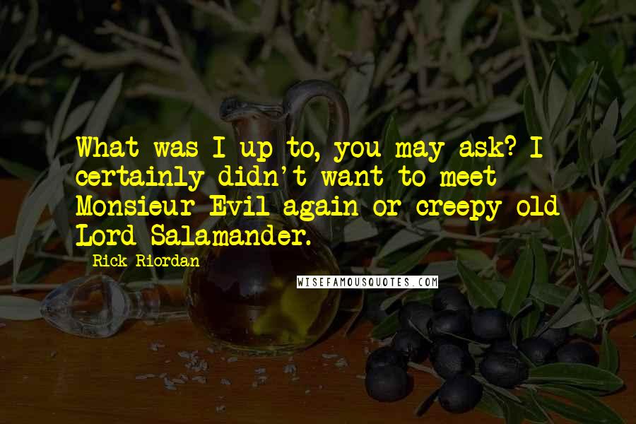 Rick Riordan Quotes: What was I up to, you may ask? I certainly didn't want to meet Monsieur Evil again or creepy old Lord Salamander.