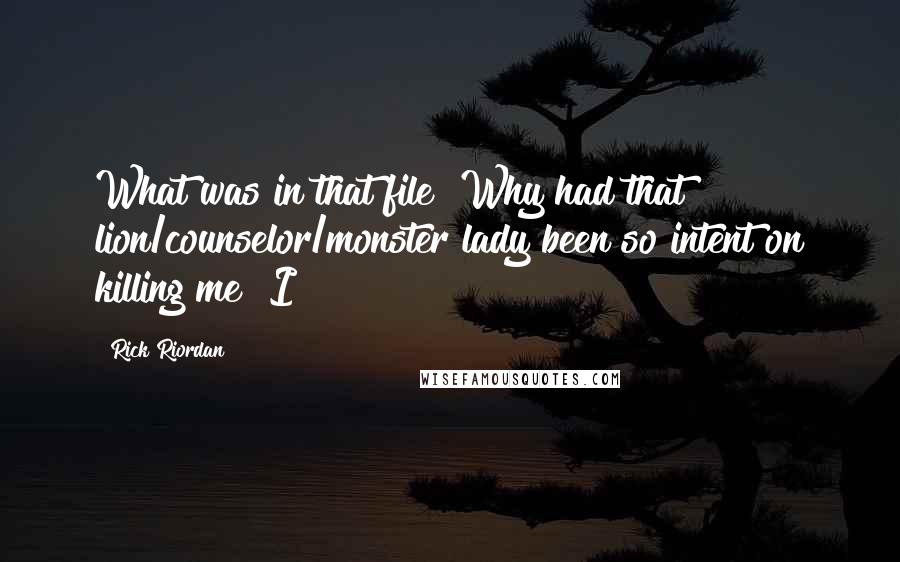 Rick Riordan Quotes: What was in that file? Why had that lion/counselor/monster lady been so intent on killing me? I