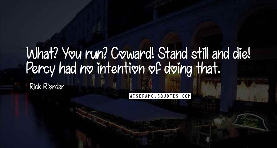 Rick Riordan Quotes: What? You run? Coward! Stand still and die! Percy had no intention of doing that.