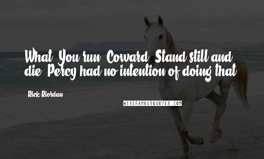 Rick Riordan Quotes: What? You run? Coward! Stand still and die! Percy had no intention of doing that.