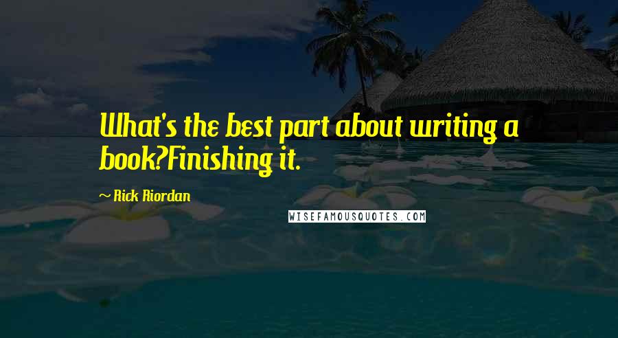 Rick Riordan Quotes: What's the best part about writing a book?Finishing it.