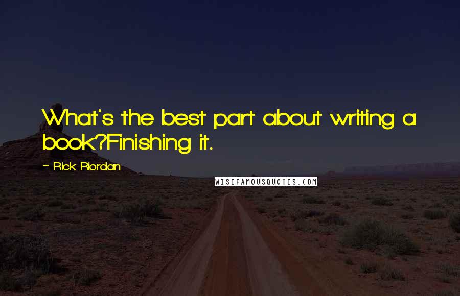 Rick Riordan Quotes: What's the best part about writing a book?Finishing it.