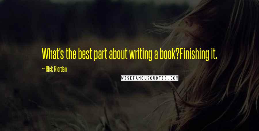 Rick Riordan Quotes: What's the best part about writing a book?Finishing it.