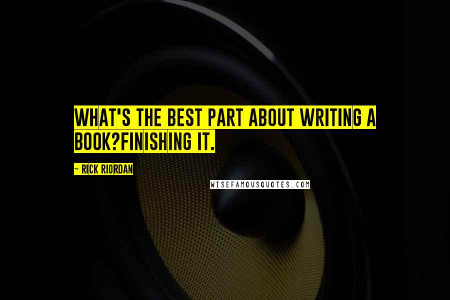 Rick Riordan Quotes: What's the best part about writing a book?Finishing it.