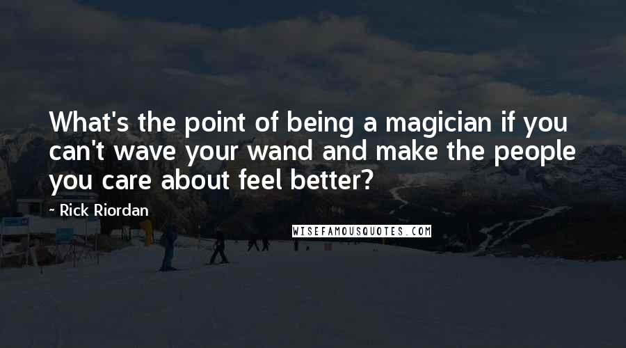 Rick Riordan Quotes: What's the point of being a magician if you can't wave your wand and make the people you care about feel better?