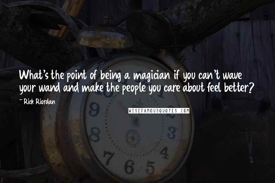 Rick Riordan Quotes: What's the point of being a magician if you can't wave your wand and make the people you care about feel better?