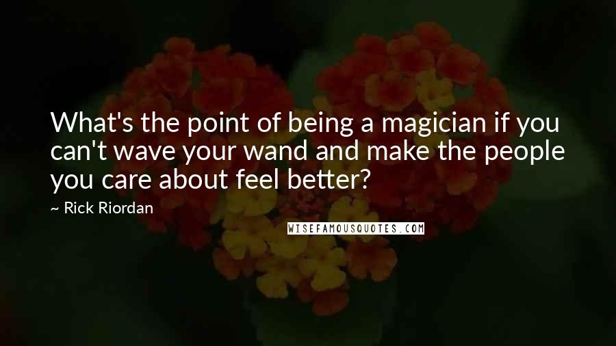 Rick Riordan Quotes: What's the point of being a magician if you can't wave your wand and make the people you care about feel better?