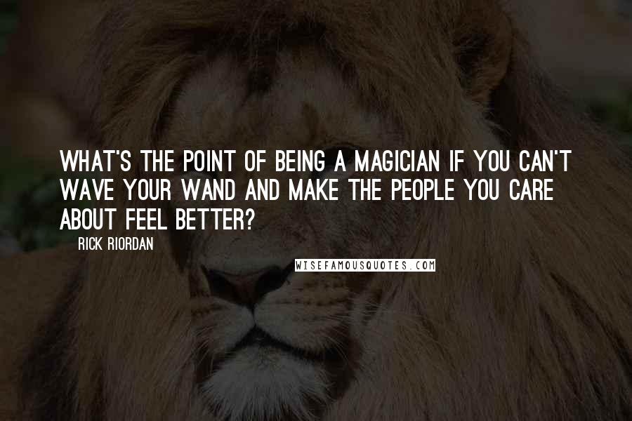 Rick Riordan Quotes: What's the point of being a magician if you can't wave your wand and make the people you care about feel better?