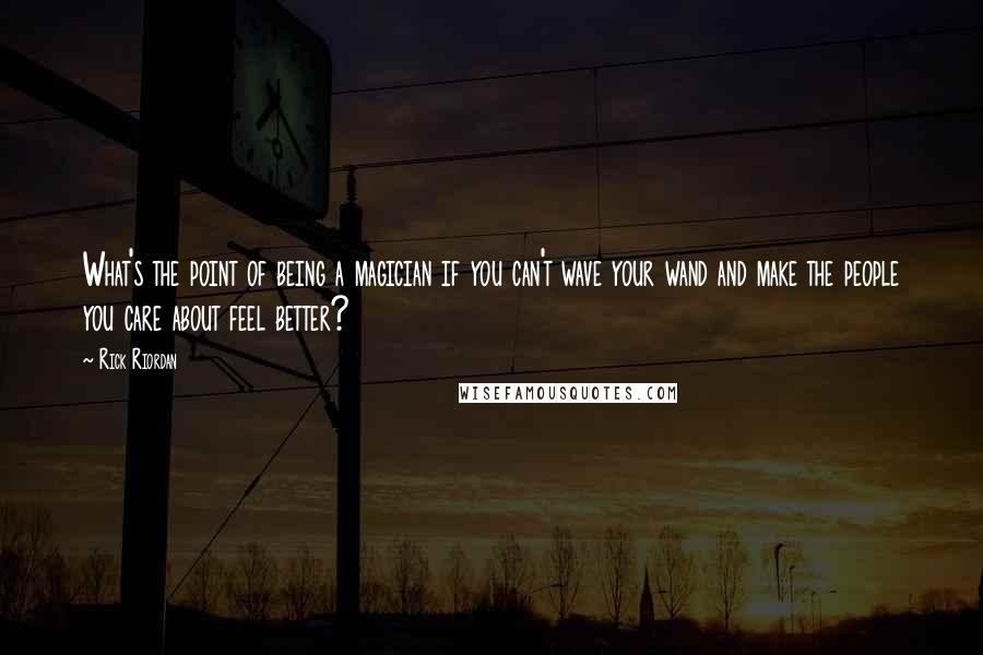 Rick Riordan Quotes: What's the point of being a magician if you can't wave your wand and make the people you care about feel better?