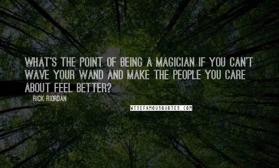 Rick Riordan Quotes: What's the point of being a magician if you can't wave your wand and make the people you care about feel better?