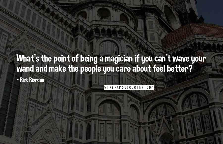 Rick Riordan Quotes: What's the point of being a magician if you can't wave your wand and make the people you care about feel better?