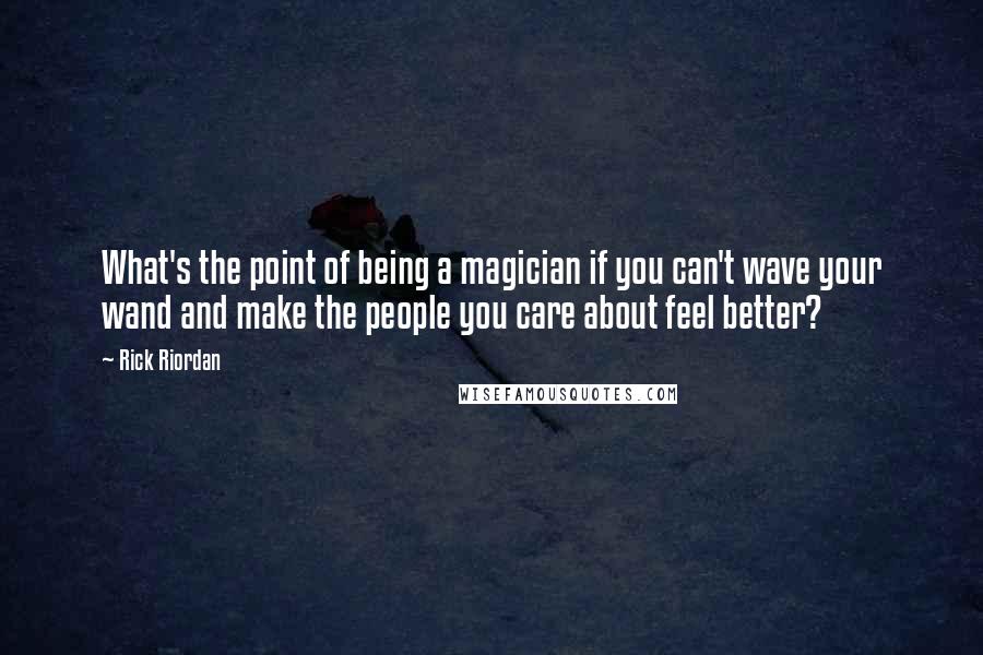 Rick Riordan Quotes: What's the point of being a magician if you can't wave your wand and make the people you care about feel better?