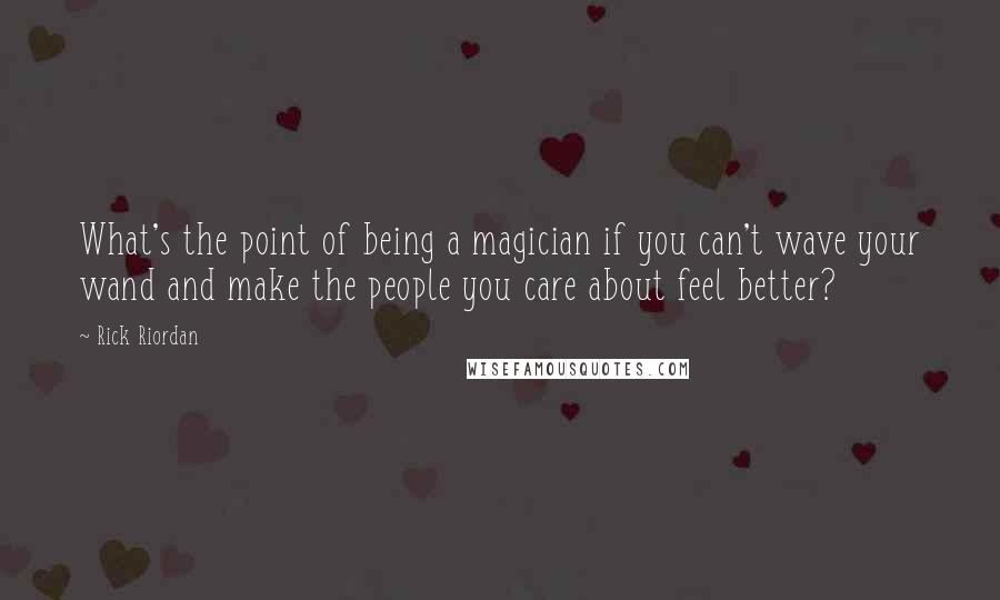 Rick Riordan Quotes: What's the point of being a magician if you can't wave your wand and make the people you care about feel better?