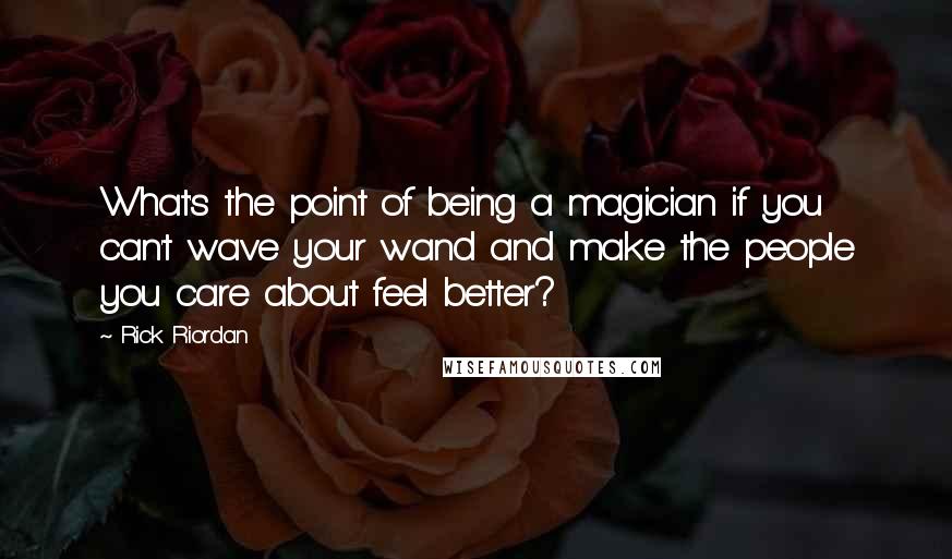 Rick Riordan Quotes: What's the point of being a magician if you can't wave your wand and make the people you care about feel better?