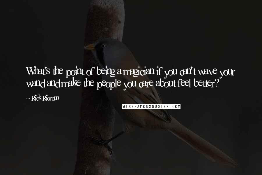 Rick Riordan Quotes: What's the point of being a magician if you can't wave your wand and make the people you care about feel better?