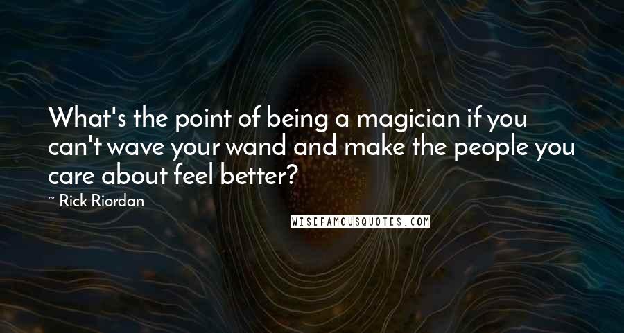 Rick Riordan Quotes: What's the point of being a magician if you can't wave your wand and make the people you care about feel better?