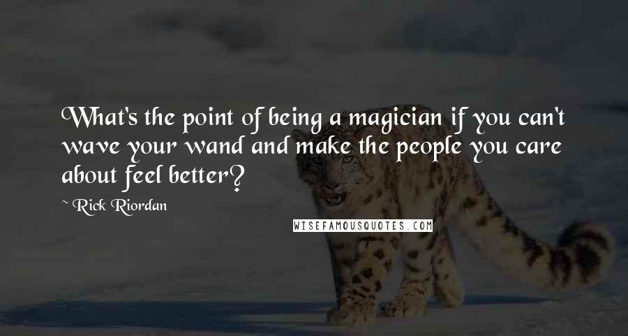 Rick Riordan Quotes: What's the point of being a magician if you can't wave your wand and make the people you care about feel better?