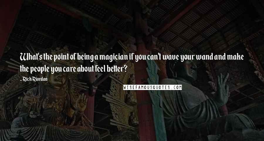 Rick Riordan Quotes: What's the point of being a magician if you can't wave your wand and make the people you care about feel better?