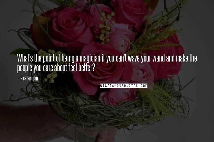 Rick Riordan Quotes: What's the point of being a magician if you can't wave your wand and make the people you care about feel better?