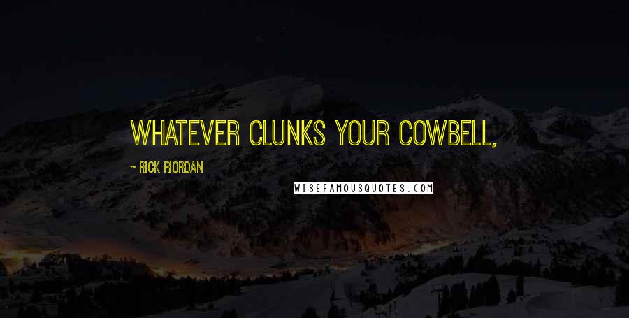 Rick Riordan Quotes: Whatever clunks your cowbell,