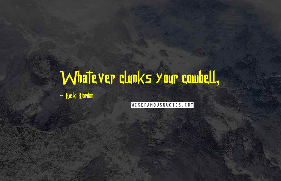 Rick Riordan Quotes: Whatever clunks your cowbell,