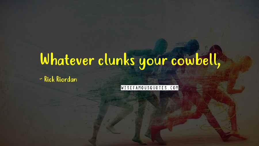 Rick Riordan Quotes: Whatever clunks your cowbell,
