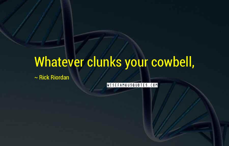 Rick Riordan Quotes: Whatever clunks your cowbell,