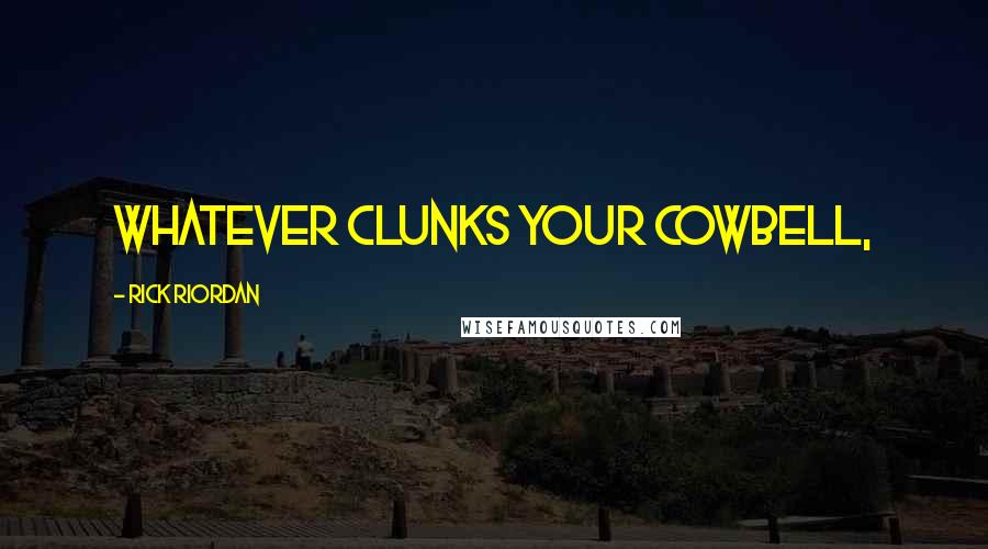Rick Riordan Quotes: Whatever clunks your cowbell,
