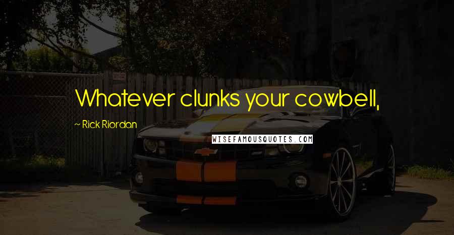 Rick Riordan Quotes: Whatever clunks your cowbell,