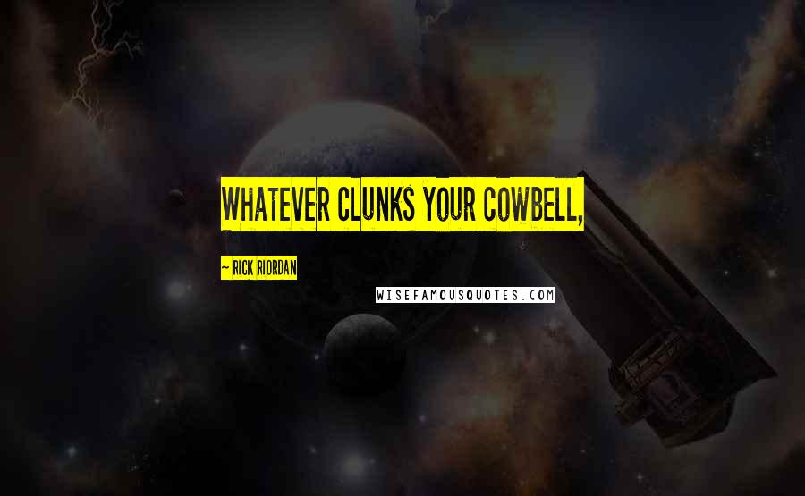 Rick Riordan Quotes: Whatever clunks your cowbell,