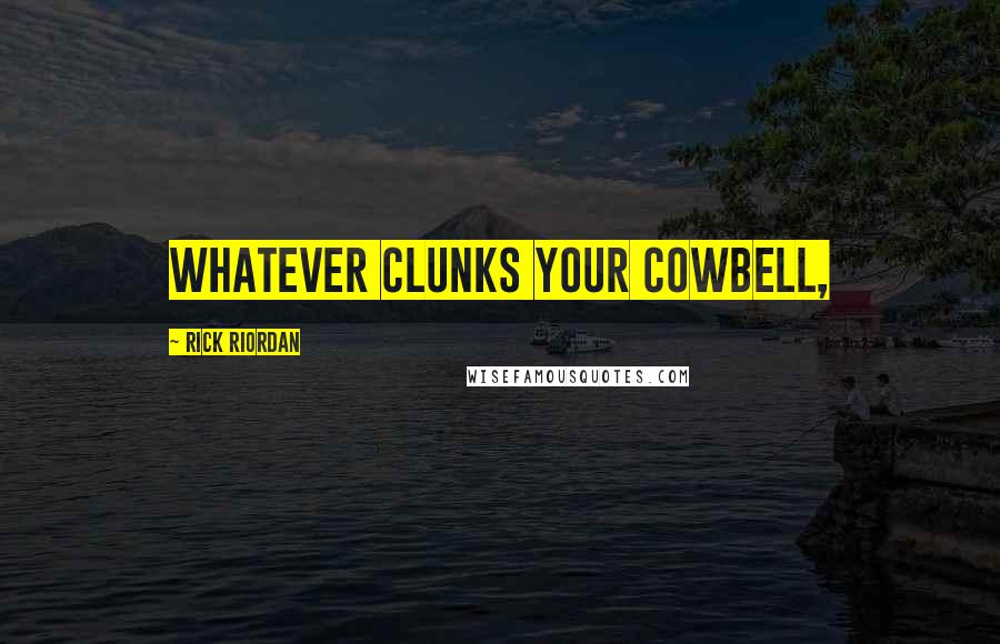Rick Riordan Quotes: Whatever clunks your cowbell,