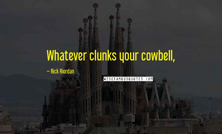 Rick Riordan Quotes: Whatever clunks your cowbell,