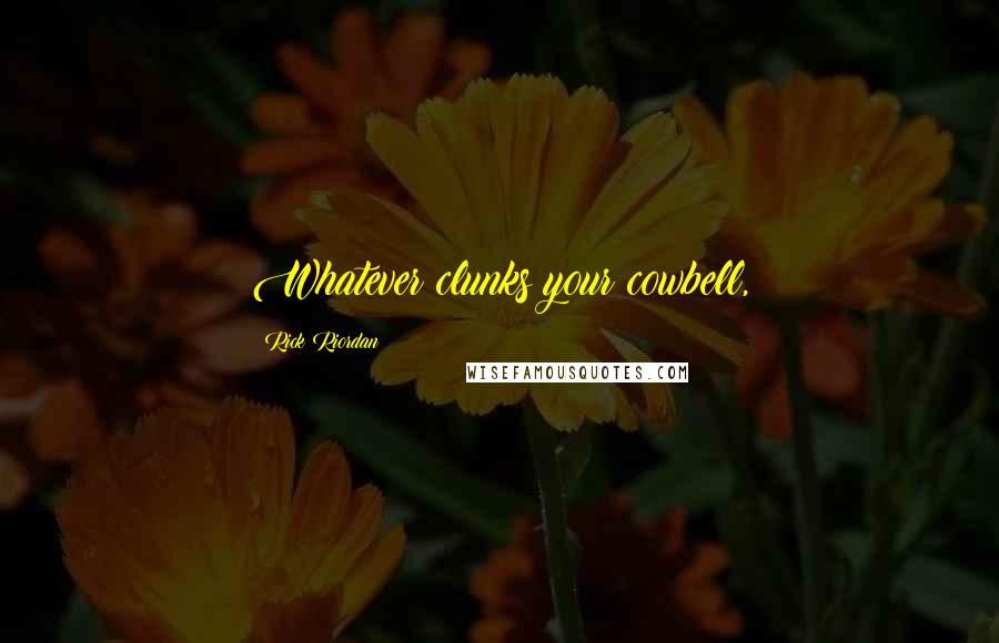 Rick Riordan Quotes: Whatever clunks your cowbell,