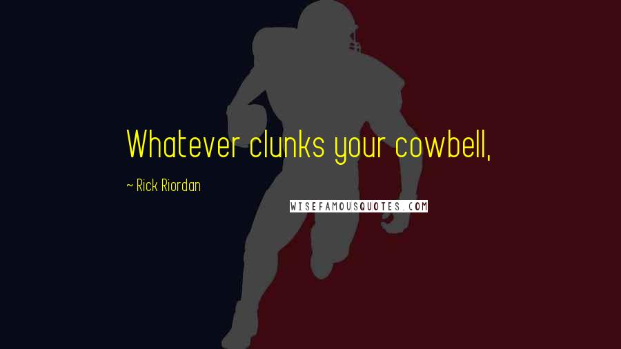 Rick Riordan Quotes: Whatever clunks your cowbell,