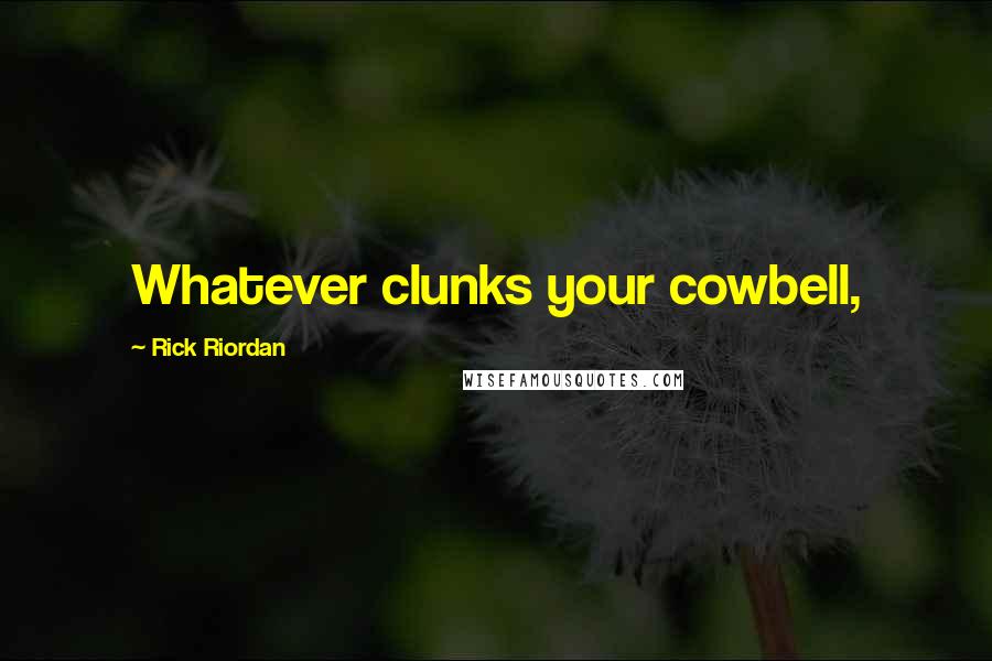 Rick Riordan Quotes: Whatever clunks your cowbell,