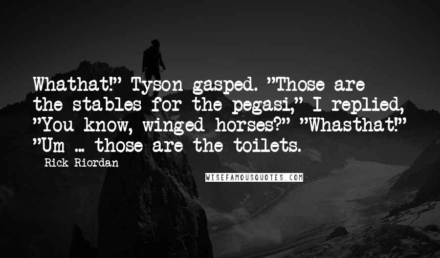 Rick Riordan Quotes: Whathat!" Tyson gasped. "Those are the stables for the pegasi," I replied, "You know, winged horses?" "Whasthat!" "Um ... those are the toilets.
